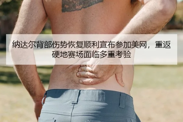 纳达尔背部伤势恢复顺利宣布参加美网，重返硬地赛场面临多重考验