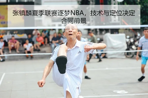 张镇麟夏季联赛逐梦NBA，技术与定位决定合同前景
