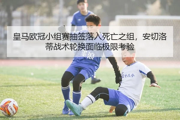 皇马欧冠小组赛抽签落入死亡之组，安切洛蒂战术轮换面临极限考验