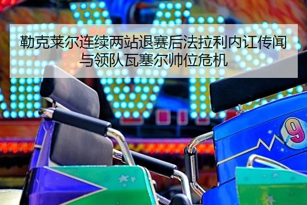 勒克莱尔连续两站退赛后法拉利内讧传闻与领队瓦塞尔帅位危机