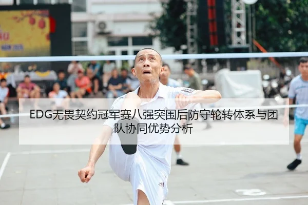 EDG无畏契约冠军赛八强突围后防守轮转体系与团队协同优势分析