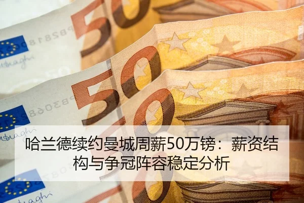 哈兰德续约曼城周薪50万镑：薪资结构与争冠阵容稳定分析