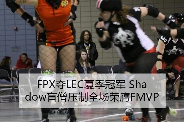 FPX夺LEC夏季冠军 Shadow盲僧压制全场荣膺FMVP